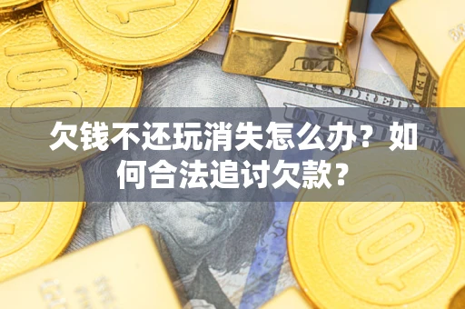 北京欠钱不还玩消失怎么办？如何合法追讨欠款？