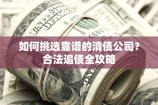 北京如何挑选靠谱的清债公司?合法追债全攻略 北京如何挑选靠谱的清债公司?合法追债全攻略