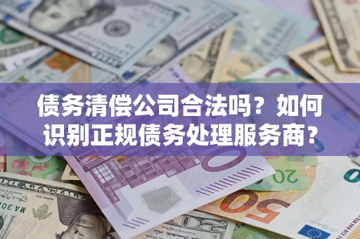 北京债务清偿公司合法吗？如何识别正规债务处理服务商？
