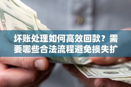 北京坏账处理如何高效回款？需要哪些合法流程避免损失扩大？