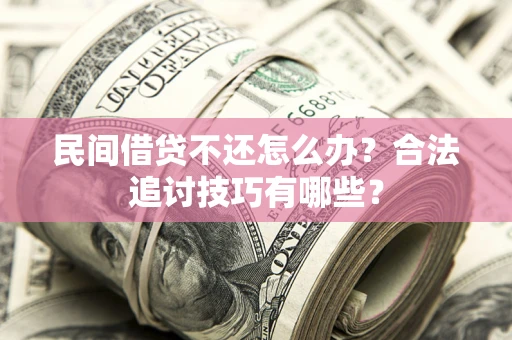 北京民间借贷不还怎么办？合法追讨技巧有哪些？