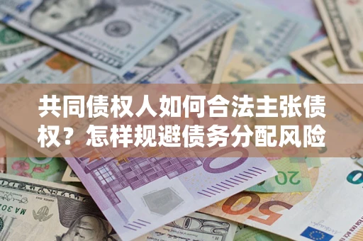 北京共同债权人如何合法主张债权？怎样规避债务分配风险？