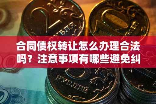 北京合同债权转让怎么办理合法吗？注意事项有哪些避免纠纷？