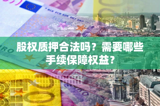 北京股权质押合法吗？需要哪些手续保障权益？