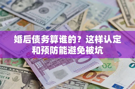 北京婚后债务算谁的？这样认定和预防能避免被坑
