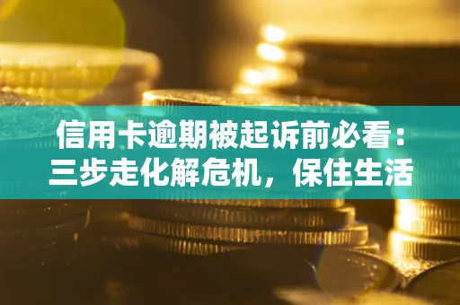 北京信用卡逾期被起诉前必看：三步走化解危机，保住生活尊严