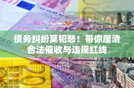 北京债务纠纷莫犯愁！带你厘清合法催收与违规红线