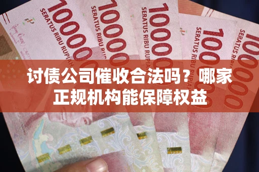 北京讨债公司催收合法吗？哪家正规机构能保障权益