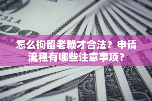 北京怎么拘留老赖才合法？申请流程有哪些注意事项？