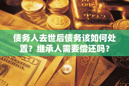 北京债务人去世后债务该如何处置？继承人需要偿还吗？
