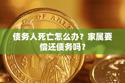 北京债务人死亡怎么办？家属要偿还债务吗？