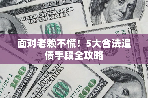 北京面对老赖不慌！5大合法追债手段全攻略