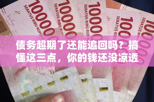 北京债务超期了还能追回吗？搞懂这三点，你的钱还没凉透