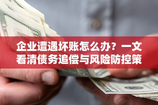 北京企业遭遇坏账怎么办？一文看清债务追偿与风险防控策略
