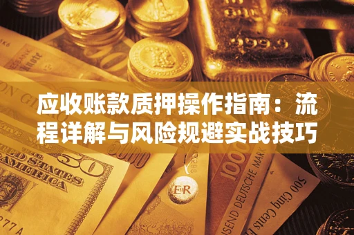 北京应收账款质押操作指南:流程详解与风险规避实战技巧 北京应收账款质押操作指南:流程详解与风险规避实战技巧