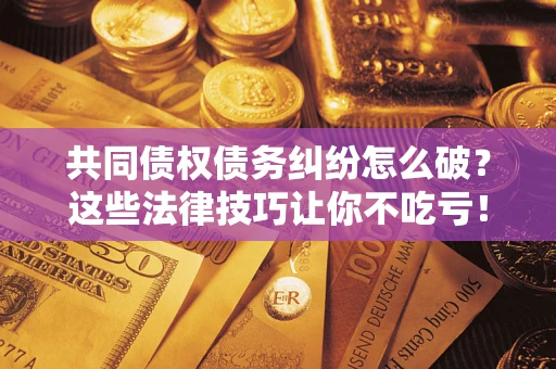 北京共同债权债务纠纷怎么破？这些法律技巧让你不吃亏！