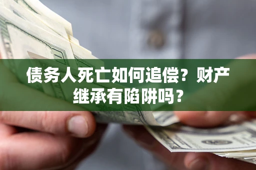 北京债务人死亡如何追偿？财产继承有陷阱吗？