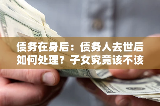 北京债务在身后：债务人去世后如何处理？子女究竟该不该还钱？