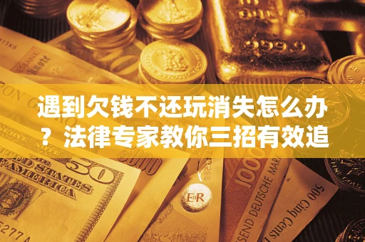 北京遇到欠钱不还玩消失怎么办？法律专家教你三招有效追债！