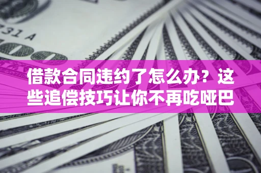 北京借款合同违约了怎么办？这些追偿技巧让你不再吃哑巴亏