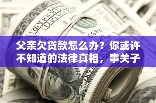 北京父亲欠贷款怎么办？你或许不知道的法律真相，事关子女未来