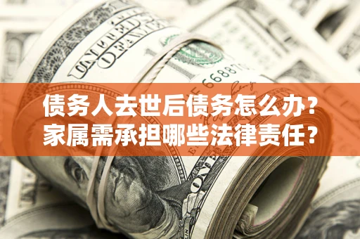 北京债务人去世后债务怎么办？家属需承担哪些法律责任？