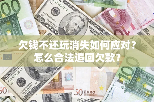 北京欠钱不还玩消失如何应对？怎么合法追回欠款？