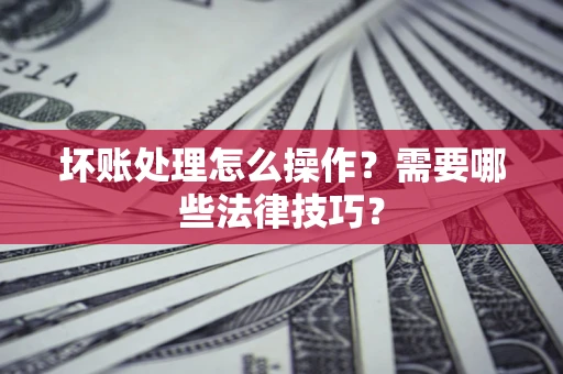 北京坏账处理怎么操作？需要哪些法律技巧？