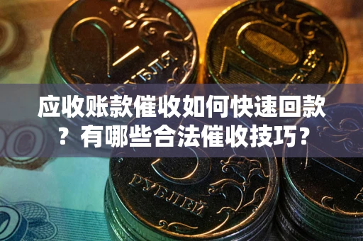 北京应收账款催收如何快速回款？有哪些合法催收技巧？