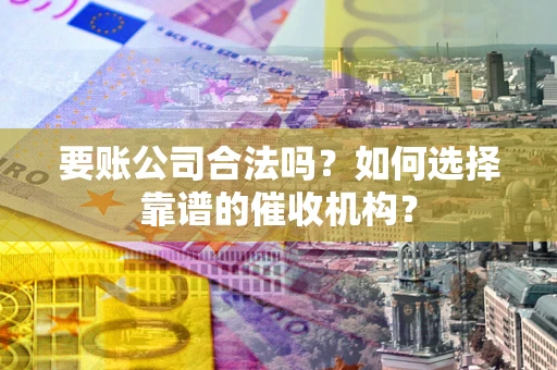 北京要账公司合法吗？如何选择靠谱的催收机构？