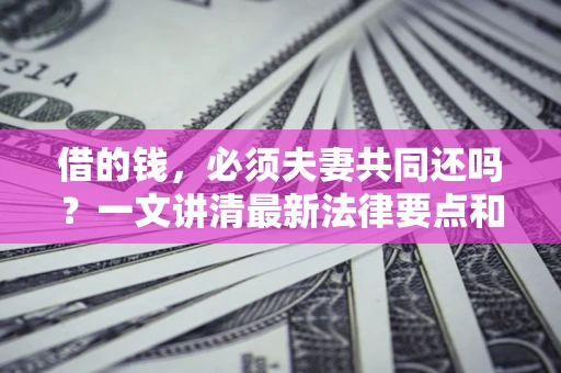 北京借的钱，必须夫妻共同还吗？一文讲清最新法律要点和避坑指南