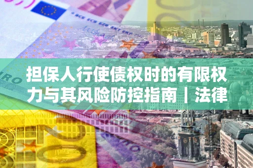 北京担保人行使债权时的有限权力与其风险防控指南｜法律实务解析