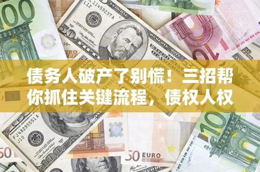 北京债务人破产了别慌！三招帮你抓住关键流程，债权人权益不再缩水