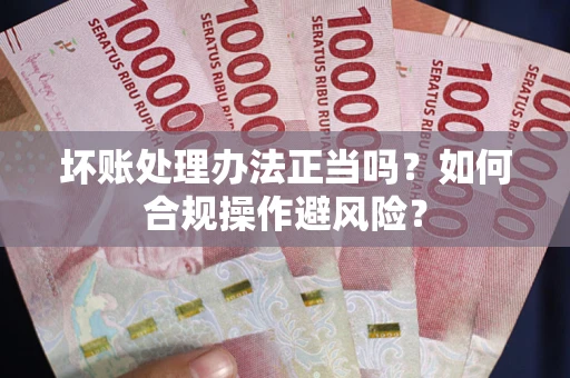 北京坏账处理办法正当吗？如何合规操作避风险？