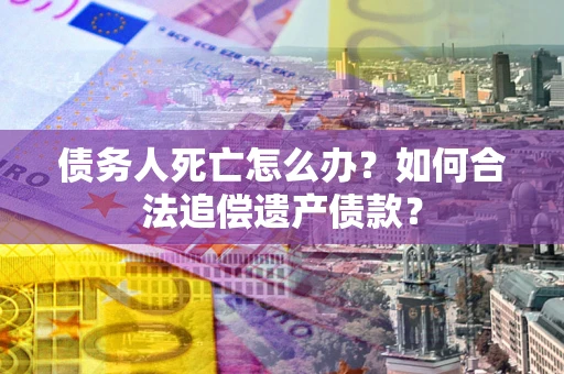 北京债务人死亡怎么办？如何合法追偿遗产债款？