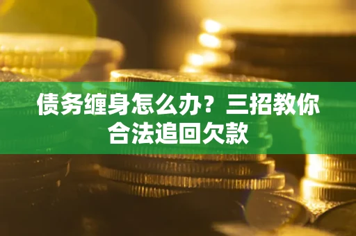 北京债务缠身怎么办？三招教你合法追回欠款