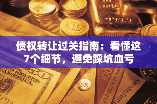北京债权转让过关指南：看懂这7个细节，避免踩坑血亏