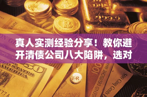 北京真人实测经验分享！教你避开清债公司八大陷阱，选对机构少走十年弯路