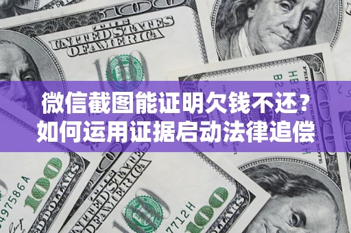 北京微信截图能证明欠钱不还？如何运用证据启动法律追偿程序？
