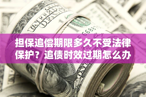 北京担保追偿期限多久不受法律保护？追债时效过期怎么办？