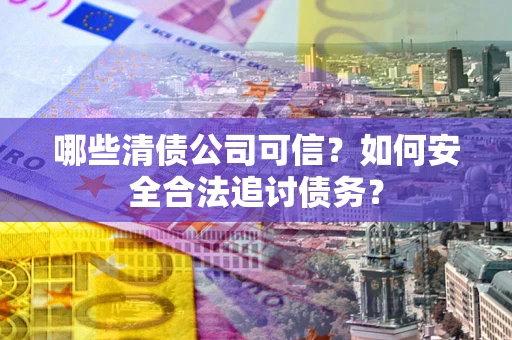 北京哪些清债公司可信？如何安全合法追讨债务？
