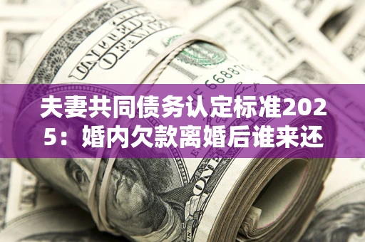 北京夫妻共同债务认定标准2025:婚内欠款离婚后谁来还? 北京夫妻共同债务认定标准2025:婚内欠款离婚后谁来还?