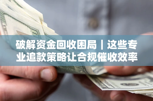 北京破解资金回收困局｜这些专业追款策略让合规催收效率翻倍