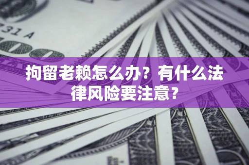 北京拘留老赖怎么办？有什么法律风险要注意？