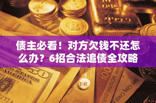 北京债主必看！对方欠钱不还怎么办？6招合法追债全攻略
