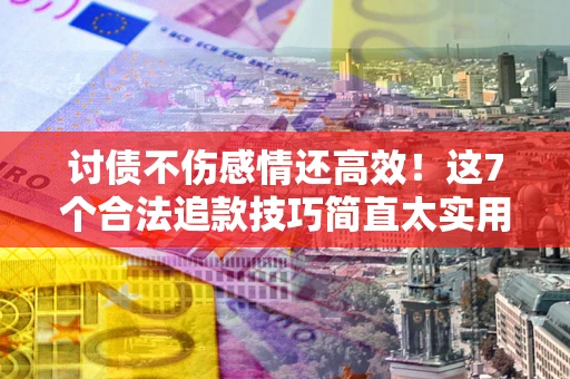 北京讨债不伤感情还高效！这7个合法追款技巧简直太实用
