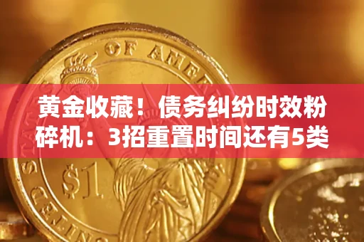 北京黄金收藏！债务纠纷时效粉碎机：3招重置时间还有5类不设年限的特殊债务