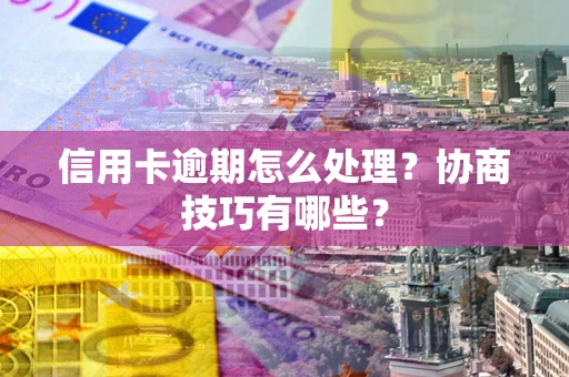 北京信用卡逾期怎么处理？协商技巧有哪些？