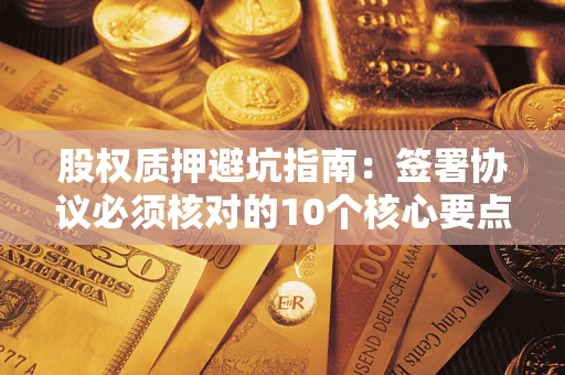北京股权质押避坑指南:签署协议必须核对的10个核心要点 北京股权质押避坑指南:签署协议必须核对的10个核心要点