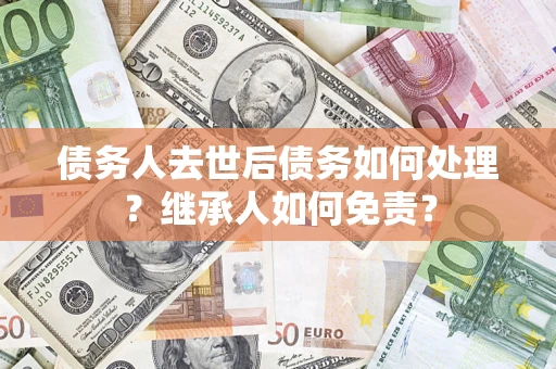 北京债务人去世后债务如何处理？继承人如何免责？